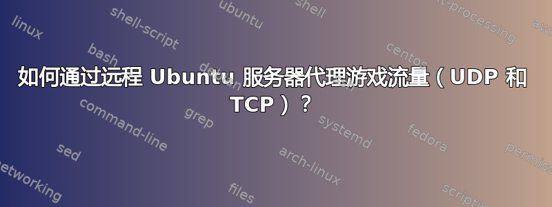 如何通过远程 Ubuntu 服务器代理游戏流量（UDP 和 TCP）？