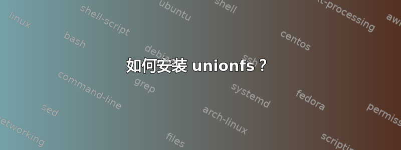 如何安装 unionfs？