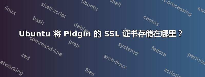 Ubuntu 将 Pidgin 的 SSL 证书存储在哪里？