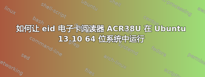 如何让 eid 电子卡阅读器 ACR38U 在 Ubuntu 13.10 64 位系统中运行