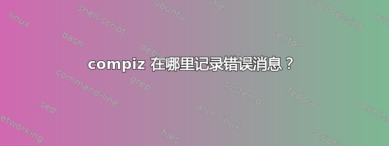 compiz 在哪里记录错误消息？