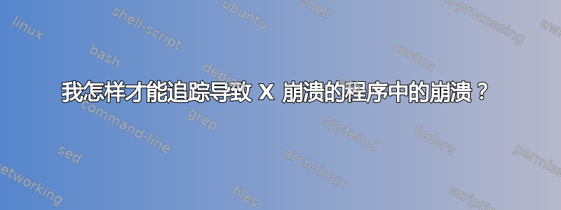 我怎样才能追踪导致 X 崩溃的程序中的崩溃？