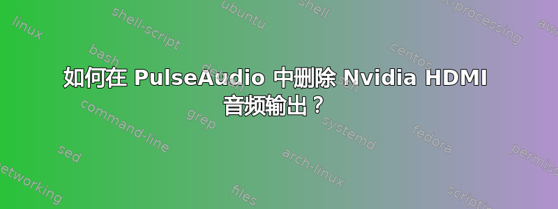 如何在 PulseAudio 中删除 Nvidia HDMI 音频输出？