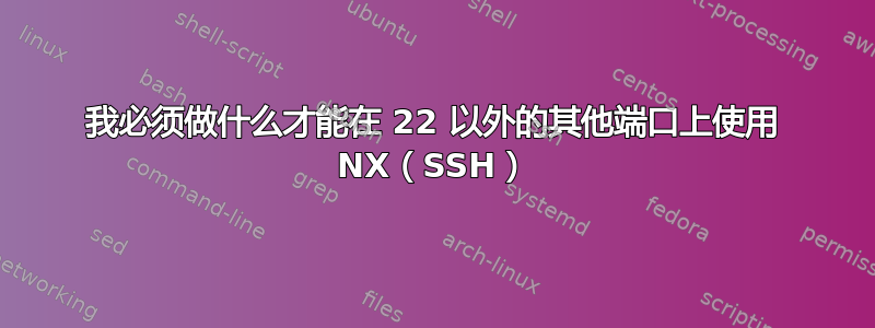 我必须做什么才能在 22 以外的其他端口上使用 NX（SSH）