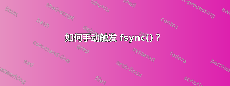 如何手动触发 fsync()？