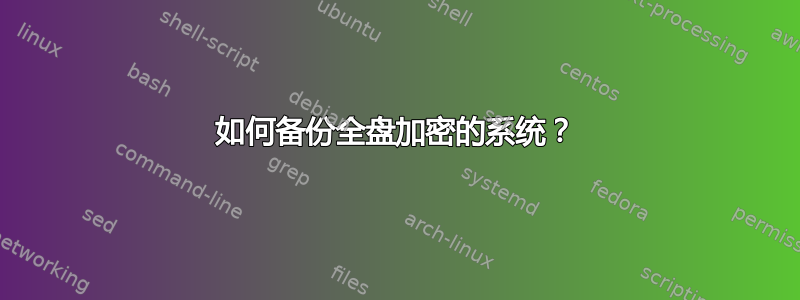 如何备份全盘加密的系统？