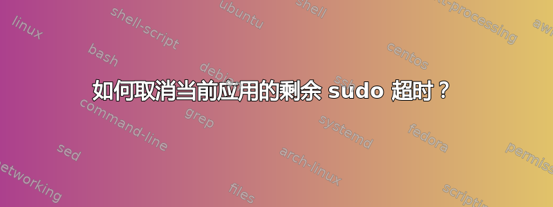 如何取消当前应用的剩余 sudo 超时？