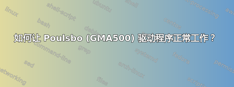 如何让 Poulsbo (GMA500) 驱动程序正常工作？