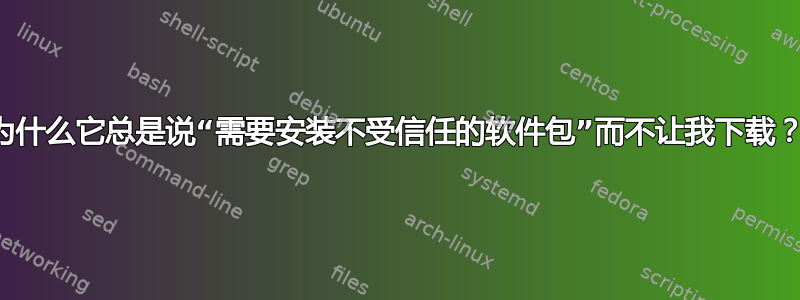 为什么它总是说“需要安装不受信任的软件包”而不让我下载？