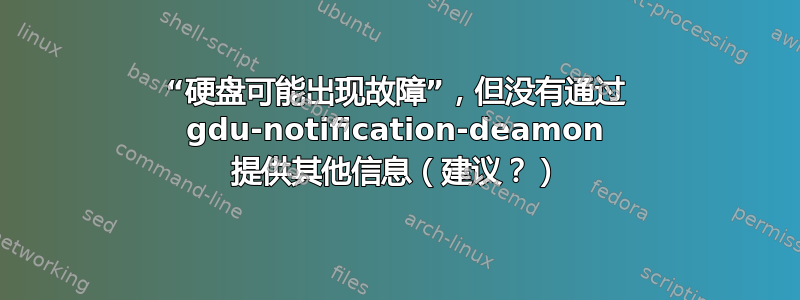 “硬盘可能出现故障”，但没有通过 gdu-notification-deamon 提供其他信息（建议？）