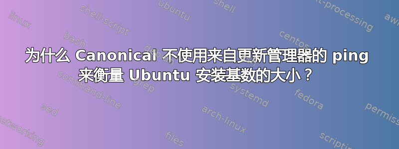 为什么 Canonical 不使用来自更新管理器的 ping 来衡量 Ubuntu 安装基数的大小？