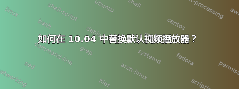 如何在 10.04 中替换默认视频播放器？