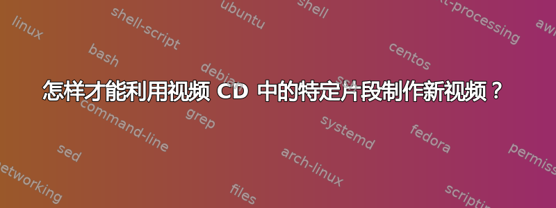 怎样才能利用视频 CD 中的特定片段制作新视频？