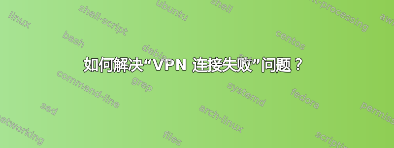 如何解决“VPN 连接失败”问题？