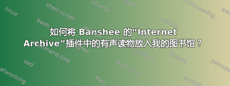 如何将 Banshee 的“Internet Archive”插件中的有声读物放入我的图书馆？