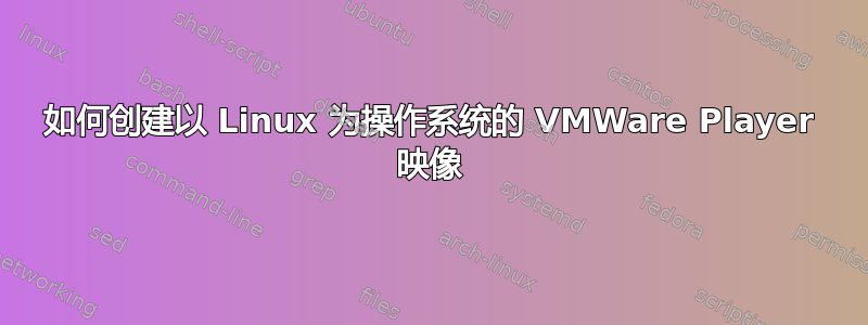 如何创建以 Linux 为操作系统的 VMWare Player 映像