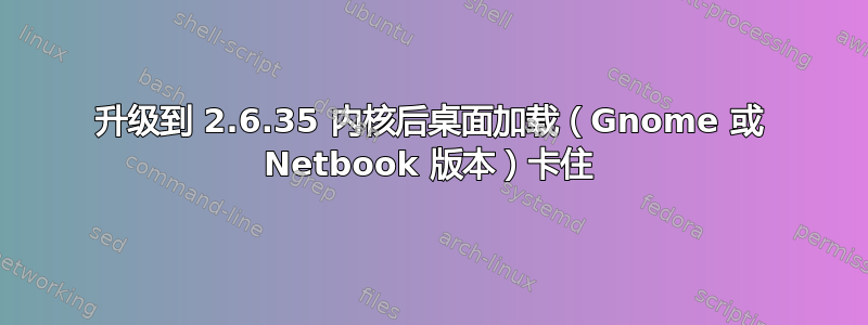 升级到 2.6.35 内核后桌面加载（Gnome 或 Netbook 版本）卡住