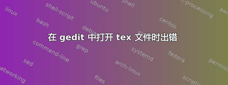 在 gedit 中打开 tex 文件时出错