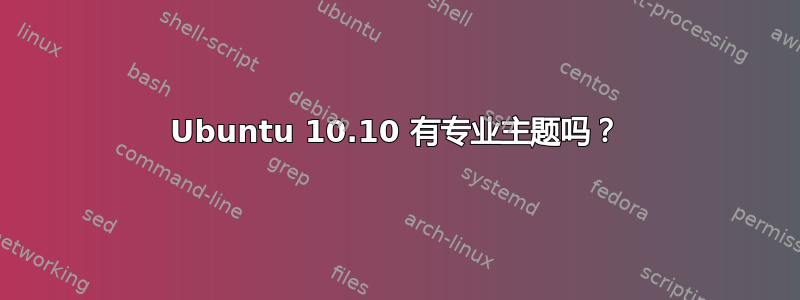 Ubuntu 10.10 有专业主题吗？