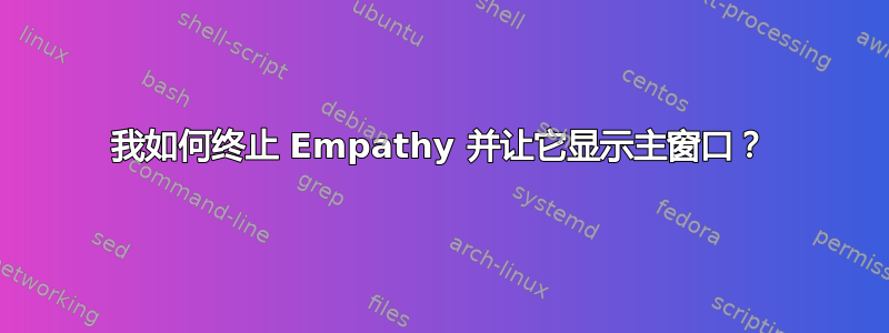 我如何终止 Empathy 并让它显示主窗口？