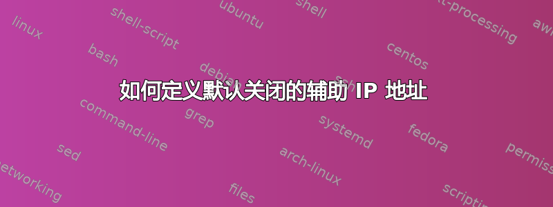 如何定义默认关闭的辅助 IP 地址