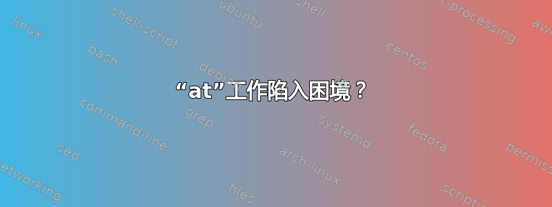 “at”工作陷入困境？