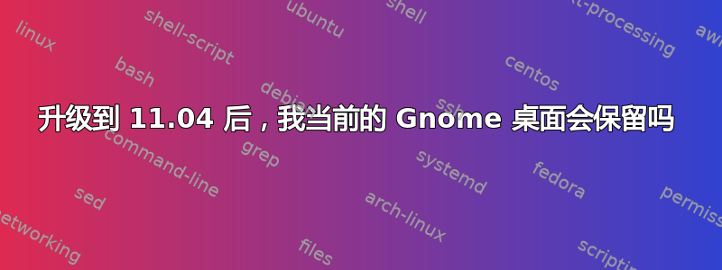 升级到 11.04 后，我当前的 Gnome 桌面会保留吗