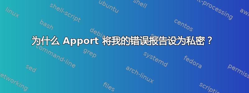 为什么 Apport 将我的错误报告设为私密？