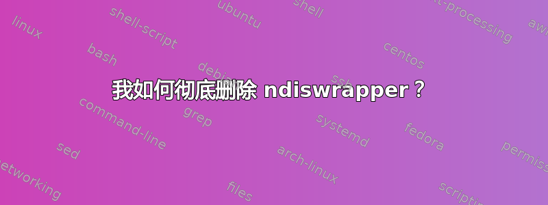 我如何彻底删除 ndiswrapper？