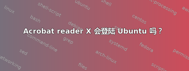 Acrobat reader X 会登陆 Ubuntu 吗？