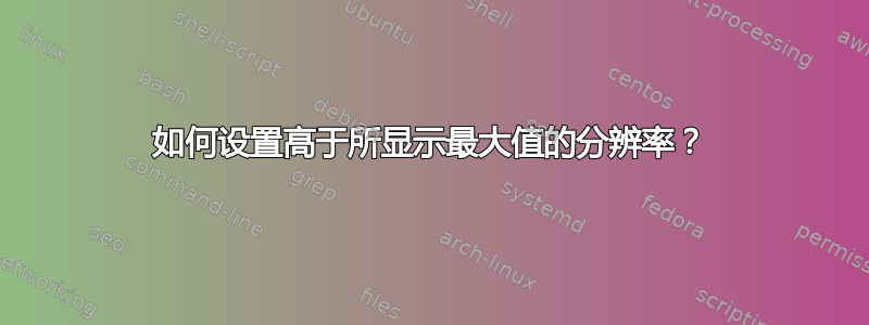 如何设置高于所显示最大值的分辨率？