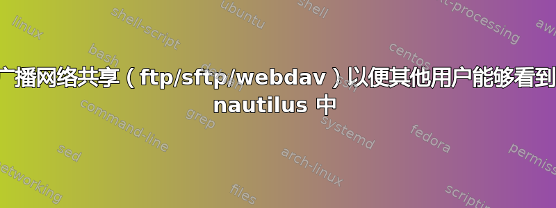 如何广播网络共享（ftp/sftp/webdav）以便其他用户能够看到它在 nautilus 中