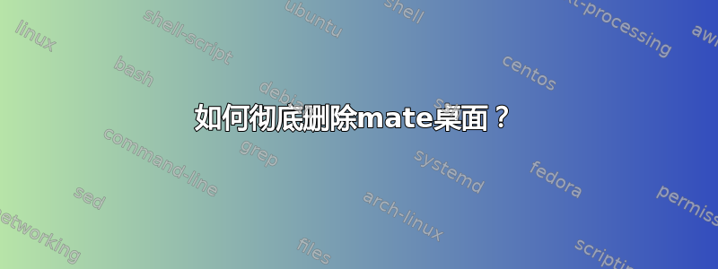 如何彻底删除mate桌面？