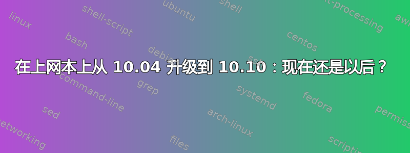 在上网本上从 10.04 升级到 10.10：现在还是以后？