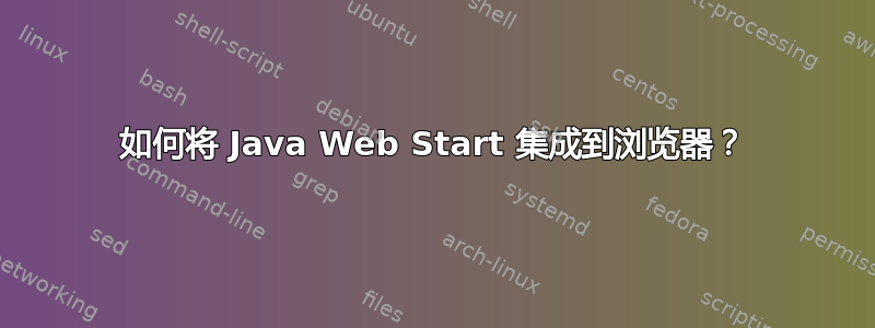 如何将 Java Web Start 集成到浏览器？