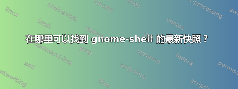 在哪里可以找到 gnome-shell 的最新快照？