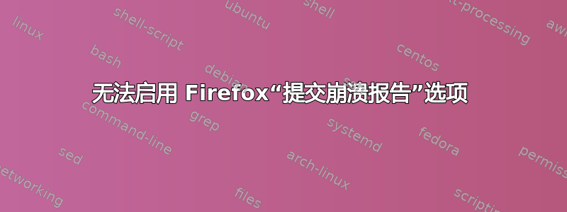 无法启用 Firefox“提交崩溃报告”选项