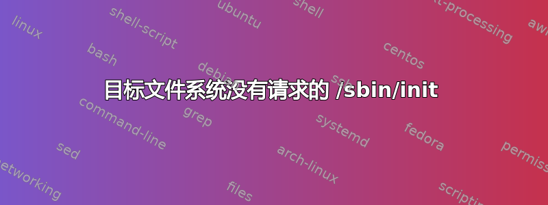 目标文件系统没有请求的 /sbin/init