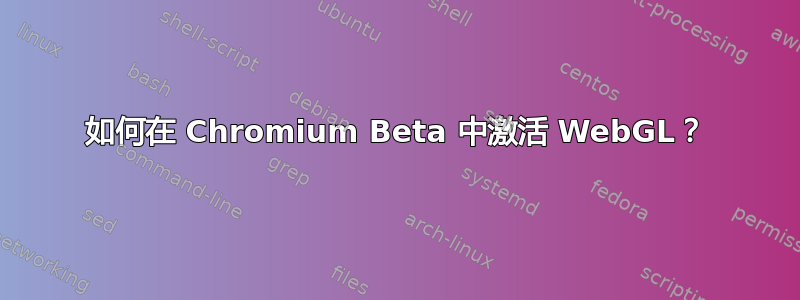 如何在 Chromium Beta 中激活 WebGL？