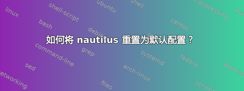 如何将 nautilus 重置为默认配置？