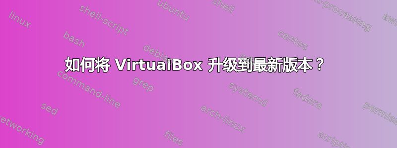 如何将 VirtualBox 升级到最新版本？