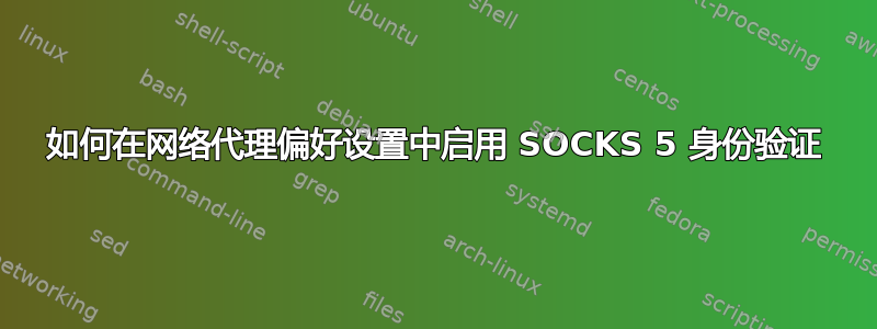 如何在网络代理偏好设置中启用 SOCKS 5 身份验证