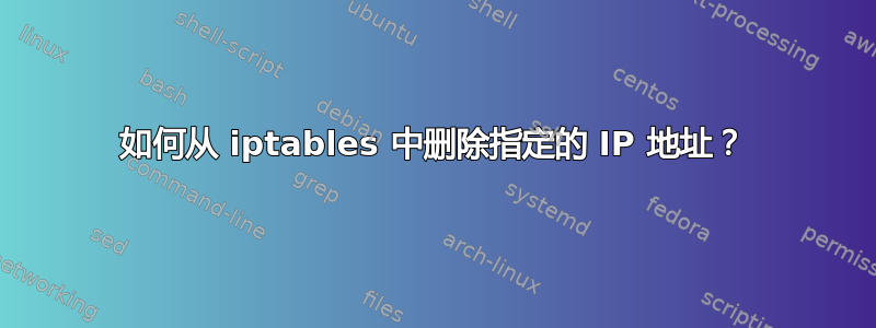 如何从 iptables 中删除指定的 IP 地址？