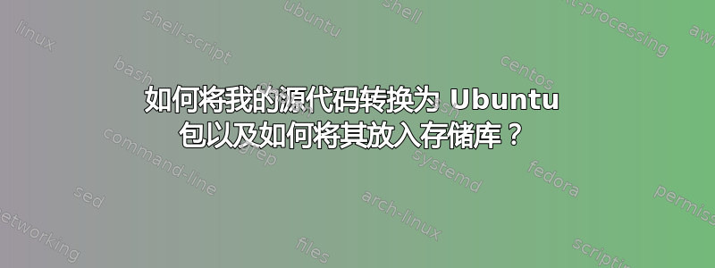 如何将我的源代码转换为 Ubuntu 包以及如何将其放入存储库？