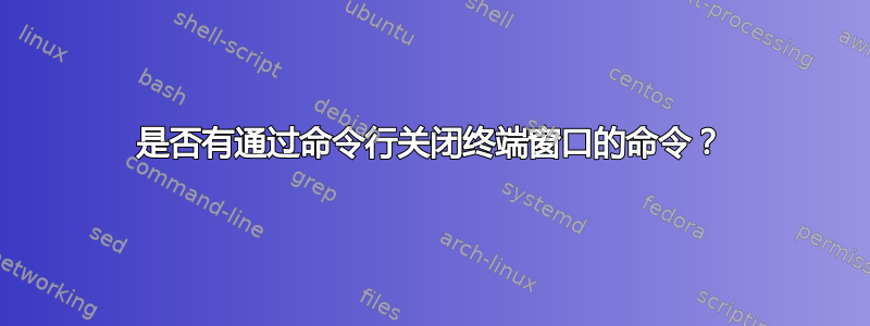 是否有通过命令行关闭终端窗口的命令？