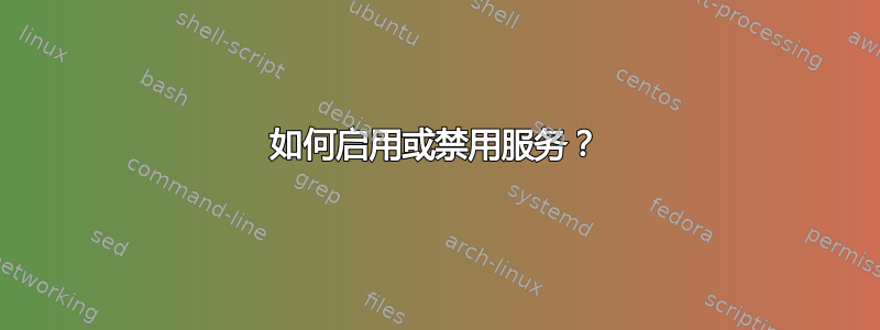 如何启用或禁用服务？