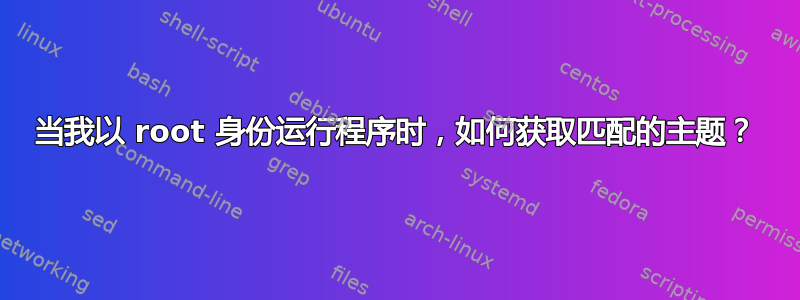 当我以 root 身份运行程序时，如何获取匹配的主题？