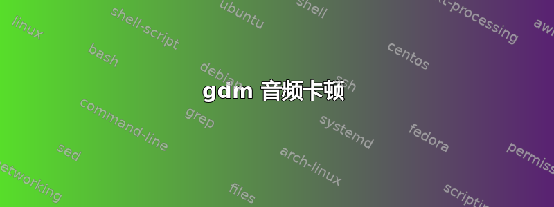 gdm 音频卡顿