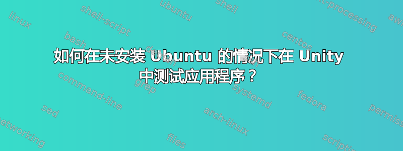 如何在未安装 Ubuntu 的情况下在 Unity 中测试应用程序？