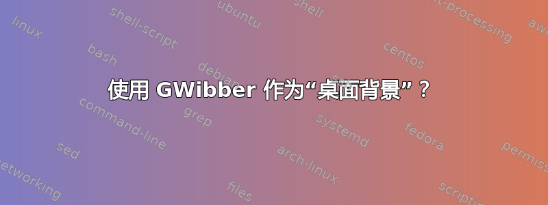 使用 GWibber 作为“桌面背景”？